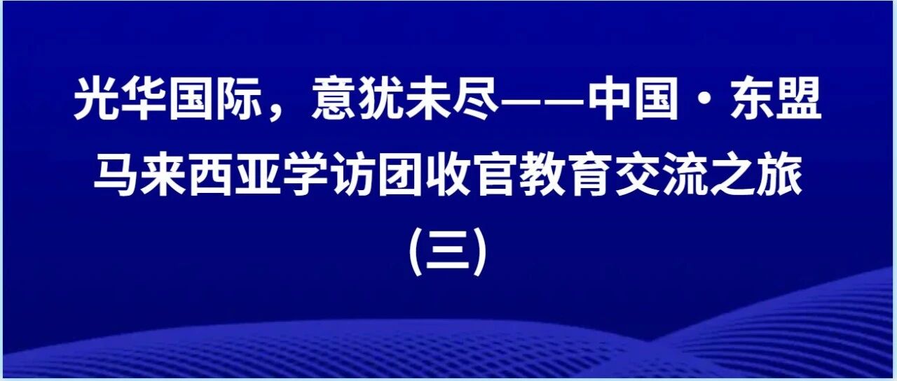 光华国际，意犹未尽 —— 中国?东盟马来西亚学访团收官教育交流之旅 (三)